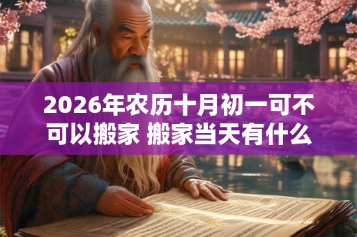 2026年农历十月初一可不可以搬家 搬家当天有什么讲究
