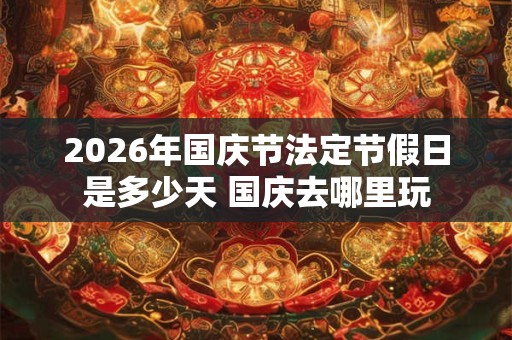 2026年国庆节法定节假日是多少天 国庆去哪里玩 2026年国庆节法定节假日是多少天 国庆去哪里玩