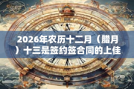 2026年农历十二月（腊月）十三是签约签合同的上佳吉日吗？