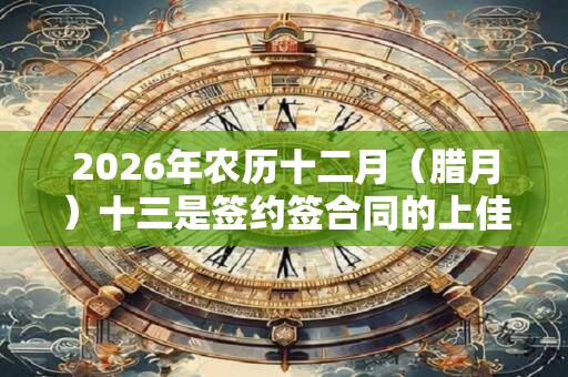 2026年农历十二月（腊月）十三是签约签合同的上佳吉日吗？