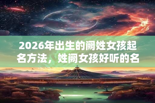 2026年出生的阙姓女孩起名方法，姓阙女孩好听的名字