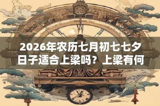 2026年农历七月初七七夕日子适合上梁吗？上梁有何说法？
