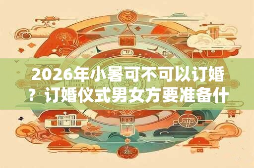 2026年小暑可不可以订婚?订婚仪式男女方要准备什么? 2026年小暑可不可以订婚?订婚仪式男女方要准备什么?