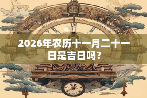 2026年农历十一月二十一日是吉日吗？