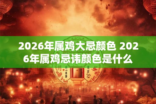 2026年属鸡大忌颜色 2026年属鸡忌讳颜色是什么 2026年属鸡大忌颜色 2026年属鸡忌讳颜色是什么