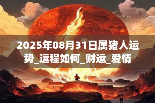 2025年08月31日属猪人运势_运程如何_财运_爱情 2025年08月31日属猪人运势_运程如何_财运_爱情