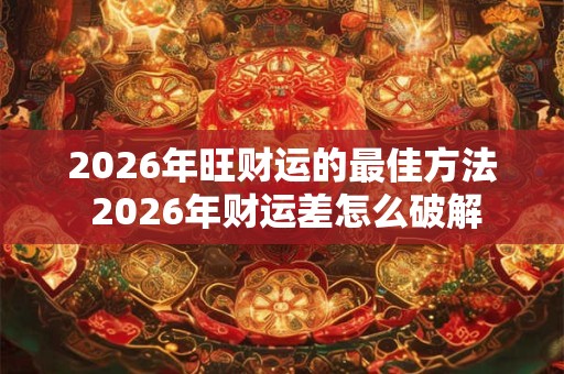 2026年旺财运的最佳方法 2026年财运差怎么破解 2026年旺财运的最佳方法 2026年财运差怎么破解