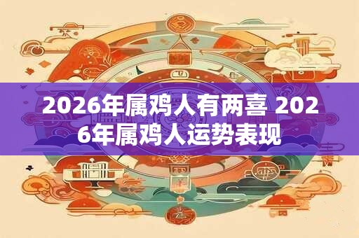 2026年属鸡人有两喜 2026年属鸡人运势表现