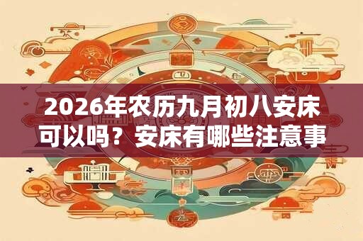 2026年农历九月初八安床可以吗？安床有哪些注意事项？