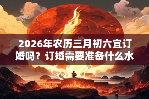 2026年农历三月初六宜订婚吗？订婚需要准备什么水果？