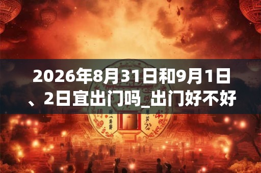 2026年8月31日和9月1日、2日宜出门吗_出门好不好
