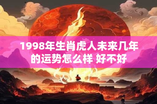 1998年生肖虎人未来几年的运势怎么样 好不好