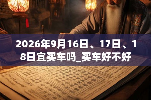2026年9月16日、17日、18日宜买车吗_买车好不好