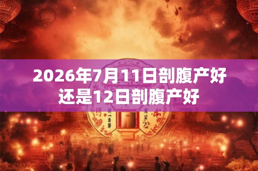 2026年7月11日剖腹产好还是12日剖腹产好 2026年7月11日剖腹产好还是12日剖腹产好