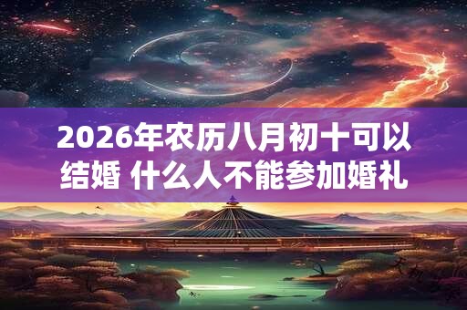 2026年农历八月初十可以结婚 什么人不能参加婚礼 2026年农历八月初十可以结婚 什么人不能参加婚礼
