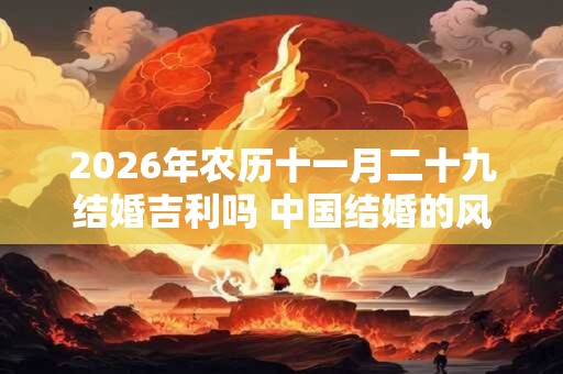 2026年农历十一月二十九结婚吉利吗 中国结婚的风俗