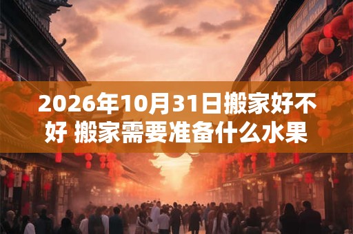 2026年10月31日搬家好不好 搬家需要准备什么水果