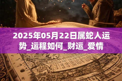 2025年05月22日属蛇人运势_运程如何_财运_爱情