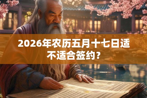 2026年农历五月十七日适不适合签约？