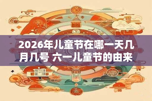 2026年儿童节在哪一天几月几号 六一儿童节的由来