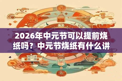 2026年中元节可以提前烧纸吗?中元节烧纸有什么讲究? 2026年中元节可以提前烧纸吗?中元节烧纸有什么讲究?