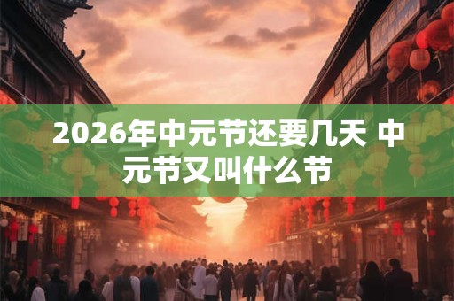 2026年中元节还要几天 中元节又叫什么节 2026年中元节还要几天 中元节又叫什么节