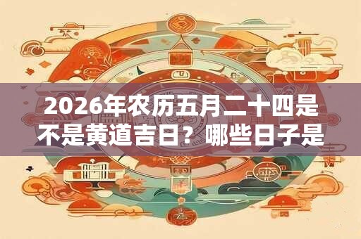 2026年农历五月二十四是不是黄道吉日？哪些日子是吉日？