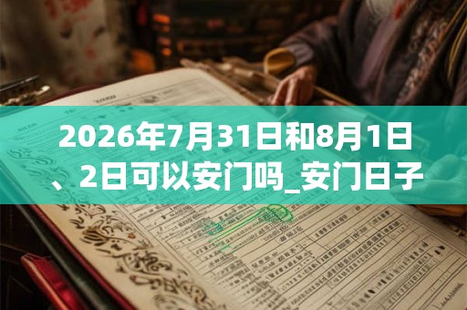 2026年7月31日和8月1日、2日可以安门吗_安门日子好吗 2026年7月31日和8月1日、2日可以安门吗_安门日子好吗