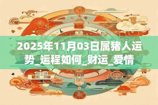 2025年11月03日属猪人运势_运程如何_财运_爱情