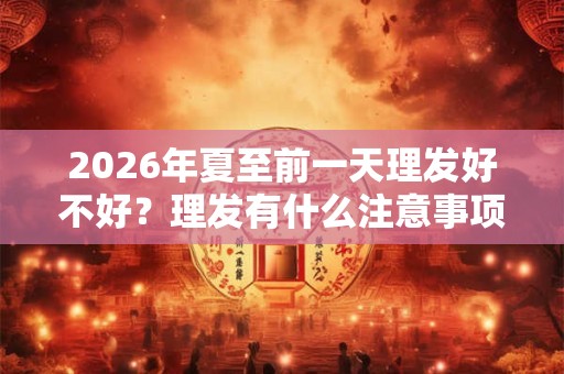 2026年夏至前一天理发好不好?理发有什么注意事项? 2026年夏至前一天理发好不好?理发有什么注意事项?