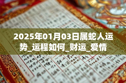 2025年01月03日属蛇人运势_运程如何_财运_爱情