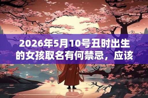 2026年5月10号丑时出生的女孩取名有何禁忌，应该如何取名？