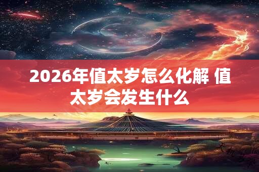 2026年值太岁怎么化解 值太岁会发生什么