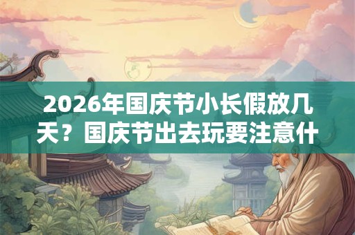 2026年国庆节小长假放几天？国庆节出去玩要注意什么？