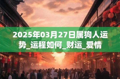 2025年03月27日属狗人运势_运程如何_财运_爱情