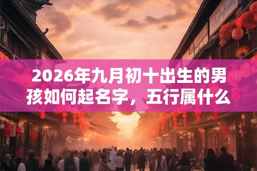2026年九月初十出生的男孩如何起名字,五行属什么 2026年九月初十出生的男孩如何起名字,五行属什么