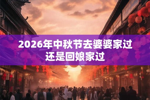 2026年中秋节去婆婆家过还是回娘家过