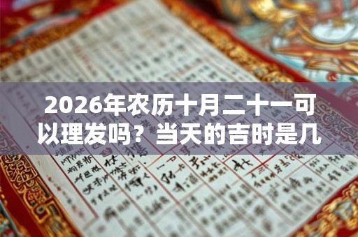 2026年农历十月二十一可以理发吗?当天的吉时是几点? 2026年农历十月二十一可以理发吗?当天的吉时是几点?