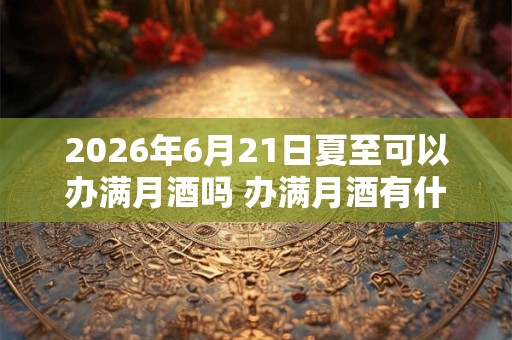 2026年6月21日夏至可以办满月酒吗 办满月酒有什么要注意的 2026年6月21日夏至可以办满月酒吗 办满月酒有什么要注意的