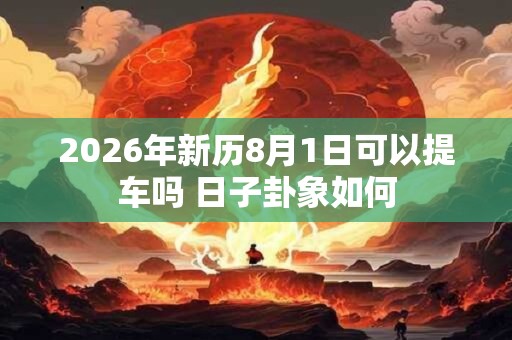 2026年新历8月1日可以提车吗 日子卦象如何