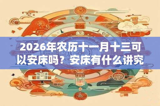 2026年农历十一月十三可以安床吗？安床有什么讲究？