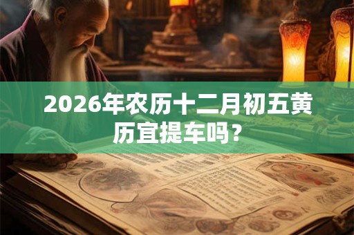 2026年农历十二月初五黄历宜提车吗？