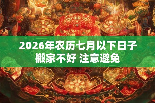 2026年农历七月以下日子搬家不好 注意避免