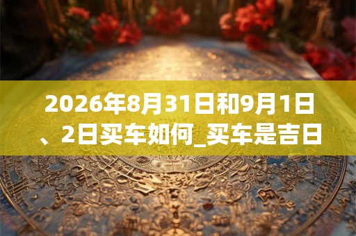 2026年8月31日和9月1日、2日买车如何_买车是吉日吗