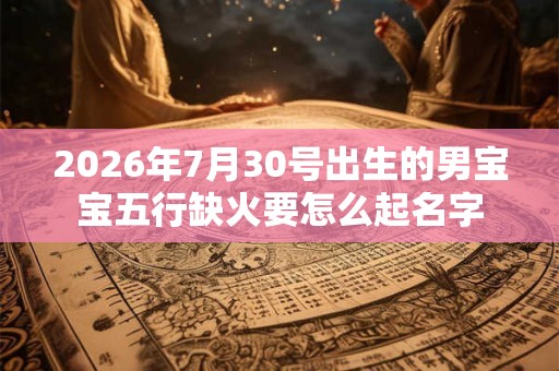 2026年7月30号出生的男宝宝五行缺火要怎么起名字