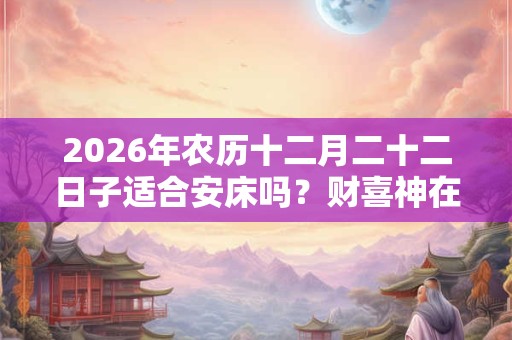 2026年农历十二月二十二日子适合安床吗?财喜神在哪? 2026年农历十二月二十二日子适合安床吗?财喜神在哪?