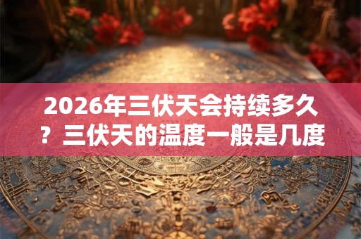 2026年三伏天会持续多久？三伏天的温度一般是几度？
