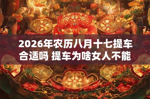2026年农历八月十七提车合适吗 提车为啥女人不能一起去