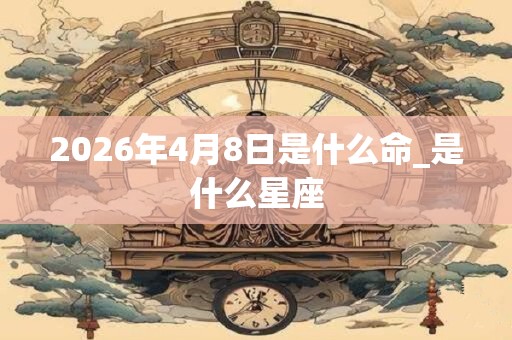 2026年4月8日是什么命_是什么星座
