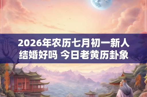 2026年农历七月初一新人结婚好吗 今日老黄历卦象